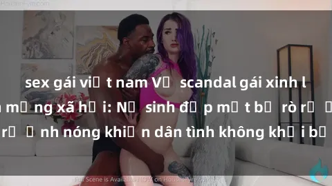 sex gái việt nam Vụ scandal gái xinh lộ hàng gây sốt trên mạng xã hội: Nữ sinh đẹp mắt bị rò rỉ ảnh nóng khiến dân tình không khỏi bất ngờ và phẫn nộ!