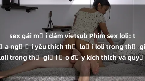 sex gái mại dâm vietsub Phim sex loli: thỏa mãn đam mê của người yêu thích thể loại loli trong thế giới ảo đầy kích thích và quyến rũ.