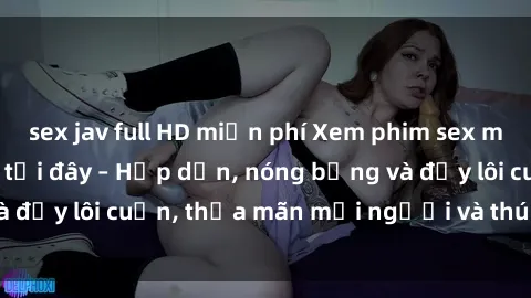 sex jav full HD miễn phí Xem phim sex miễn phí online ngay tại đây – Hấp dẫn, nóng bỏng và đầy lôi cuốn, thỏa mãn mọi người và thú vui của bạn!