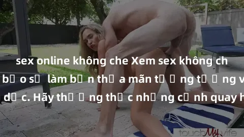 sex online không che Xem sex không che HD miễn phí đảm bảo sẽ làm bạn thỏa mãn tưởng tượng và nhu cầu tình dục. Hãy thưởng thức những cảnh quay hấp dẫn và mãnh liệt ngay bây giờ!