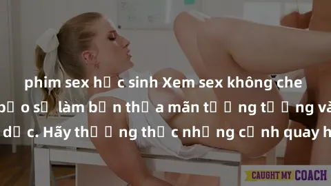phim sex học sinh Xem sex không che HD miễn phí đảm bảo sẽ làm bạn thỏa mãn tưởng tượng và nhu cầu tình dục. Hãy thưởng thức những cảnh quay hấp dẫn và mãnh liệt ngay bây giờ!