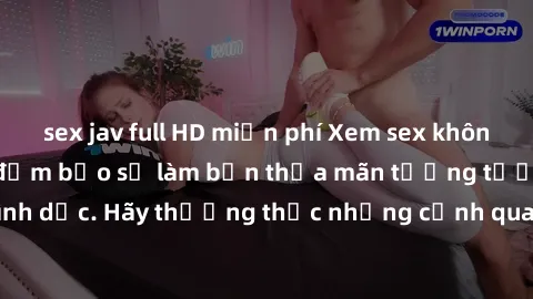 sex jav full HD miễn phí Xem sex không che HD miễn phí đảm bảo sẽ làm bạn thỏa mãn tưởng tượng và nhu cầu tình dục. Hãy thưởng thức những cảnh quay hấp dẫn và mãnh liệt ngay bây giờ!