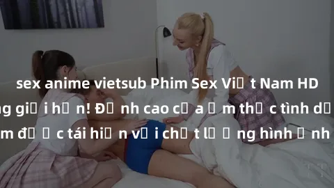 sex anime vietsub Phim Sex Việt Nam HD - Xem ngay và không giới hạn! Đỉnh cao của ẩm thực tình dục Việt Nam được tái hiện với chất lượng hình ảnh sắc nét. Hãy thưởng thức ngay!
