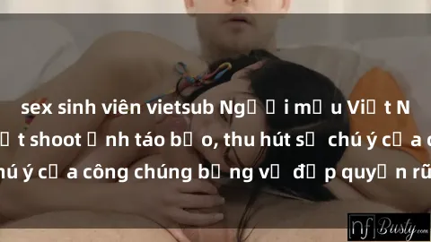 sex sinh viên vietsub Người mẫu Việt Nam gây sốt với loạt shoot ảnh táo bạo, thu hút sự chú ý của công chúng bằng vẻ đẹp quyến rũ và gợi cảm.
