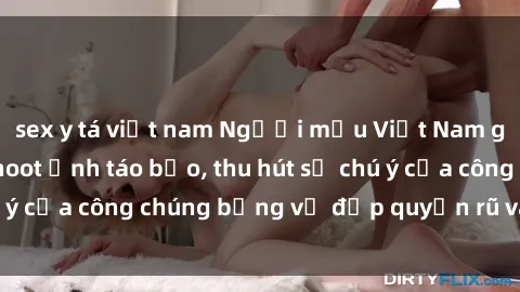 sex y tá việt nam Người mẫu Việt Nam gây sốt với loạt shoot ảnh táo bạo, thu hút sự chú ý của công chúng bằng vẻ đẹp quyến rũ và gợi cảm.