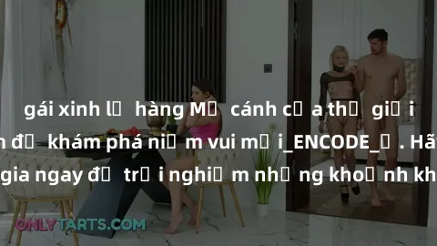 gái xinh lộ hàng Mở cánh cửa thế giới sex MILF Việt Nam để khám phá niềm vui mới_ENCODE_. Hãy tham gia ngay để trải nghiệm những khoảnh khắc đầy kích thích và đam mê.