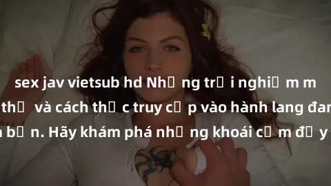 sex jav vietsub hd Những trải nghiệm mới lạ với sex tập thể và cách thức truy cập vào hành lang đam mê của bạn. Hãy khám phá những khoái cảm đầy kích thích với tập thể hấp dẫn!