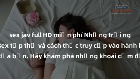 sex jav full HD miễn phí Những trải nghiệm mới lạ với sex tập thể và cách thức truy cập vào hành lang đam mê của bạn. Hãy khám phá những khoái cảm đầy kích thích với tập thể hấp dẫn!