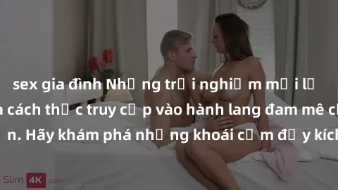 sex gia đình Những trải nghiệm mới lạ với sex tập thể và cách thức truy cập vào hành lang đam mê của bạn. Hãy khám phá những khoái cảm đầy kích thích với tập thể hấp dẫn!