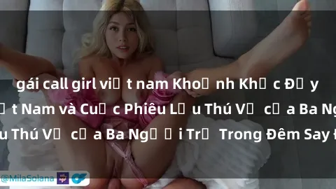 gái call girl việt nam Khoảnh Khắc Đầy Kịch Tính: Sex  Việt Nam và Cuộc Phiêu Lưu Thú Vị của Ba Người Trẻ Trong Đêm Say Đắm