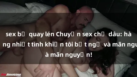 sex bị quay lén Chuyện sex chị dâu: hành động nhiệt tình khiến tôi bất ngờ và mãn nguyện!