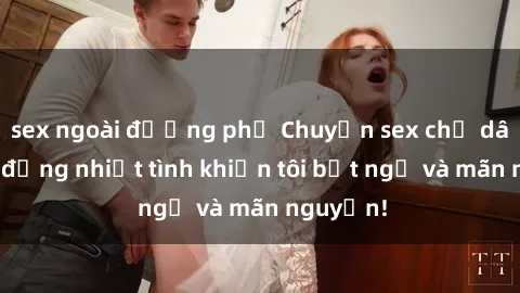 sex ngoài đường phố Chuyện sex chị dâu: hành động nhiệt tình khiến tôi bất ngờ và mãn nguyện!