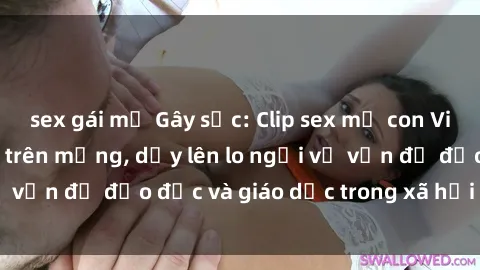 sex gái mỹ Gây sốc: Clip sex mẹ con Việt Nam lan truyền trên mạng, dấy lên lo ngại về vấn đề đạo đức và giáo dục trong xã hội hiện nay.