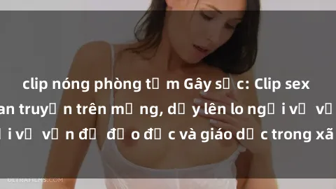 clip nóng phòng tắm Gây sốc: Clip sex mẹ con Việt Nam lan truyền trên mạng, dấy lên lo ngại về vấn đề đạo đức và giáo dục trong xã hội hiện nay.