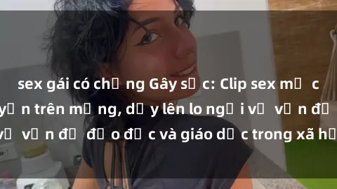 sex gái có chồng Gây sốc: Clip sex mẹ con Việt Nam lan truyền trên mạng, dấy lên lo ngại về vấn đề đạo đức và giáo dục trong xã hội hiện nay.