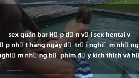 sex quán bar Hấp dẫn với sex hentai vietsub mới nhất, cập nhật hàng ngày để trải nghiệm những bộ phim đầy kích thích và hấp dẫn.