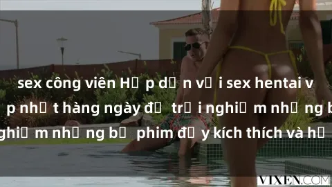 sex công viên Hấp dẫn với sex hentai vietsub mới nhất, cập nhật hàng ngày để trải nghiệm những bộ phim đầy kích thích và hấp dẫn.