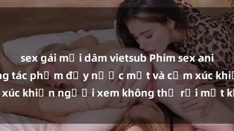 sex gái mại dâm vietsub Phim sex anime đỉnh cao: Những tác phẩm đầy nước mắt và cảm xúc khiến người xem không thể rời mắt khỏi màn hình